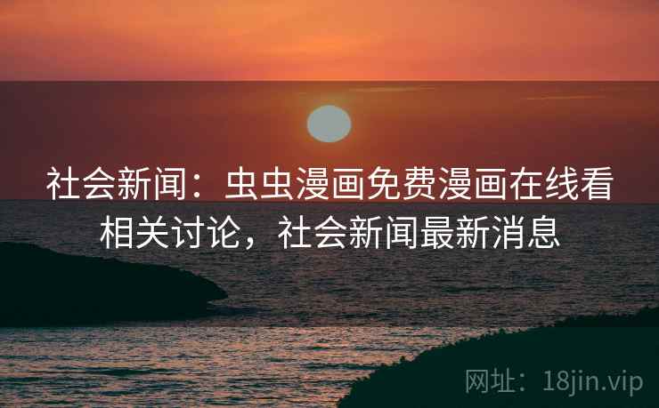 社会新闻：虫虫漫画免费漫画在线看相关讨论，社会新闻最新消息