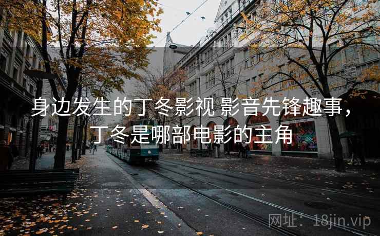 身边发生的丁冬影视 影音先锋趣事，丁冬是哪部电影的主角