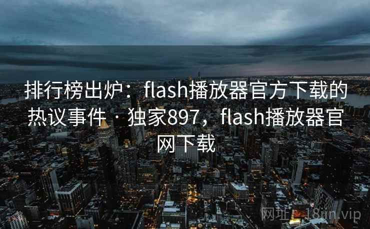 排行榜出炉：flash播放器官方下载的热议事件 · 独家897，flash播放器官网下载