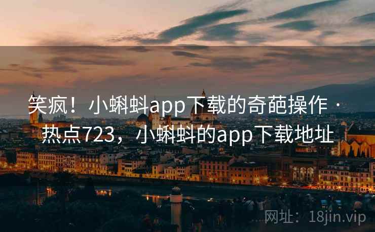 笑疯！小蝌蚪app下载的奇葩操作 · 热点723，小蝌蚪的app下载地址