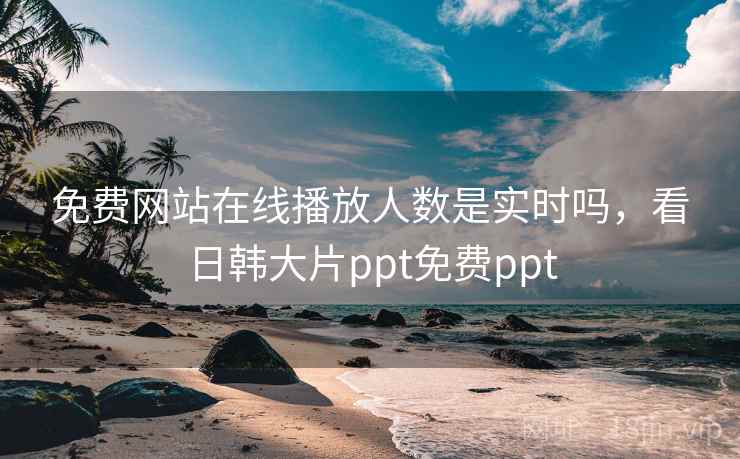 免费网站在线播放人数是实时吗，看日韩大片ppt免费ppt