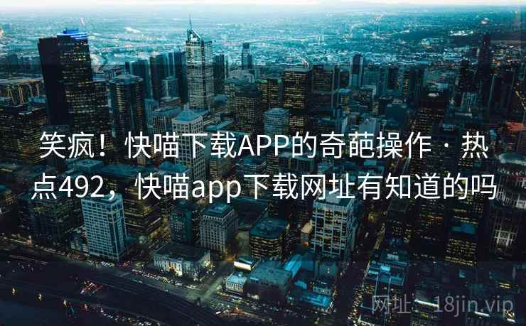 笑疯！快喵下载APP的奇葩操作 · 热点492，快喵app下载网址有知道的吗