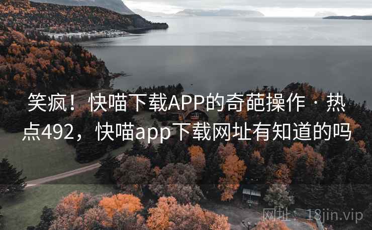 笑疯！快喵下载APP的奇葩操作 · 热点492，快喵app下载网址有知道的吗
