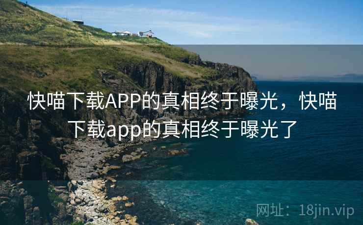 快喵下载APP的真相终于曝光，快喵下载app的真相终于曝光了