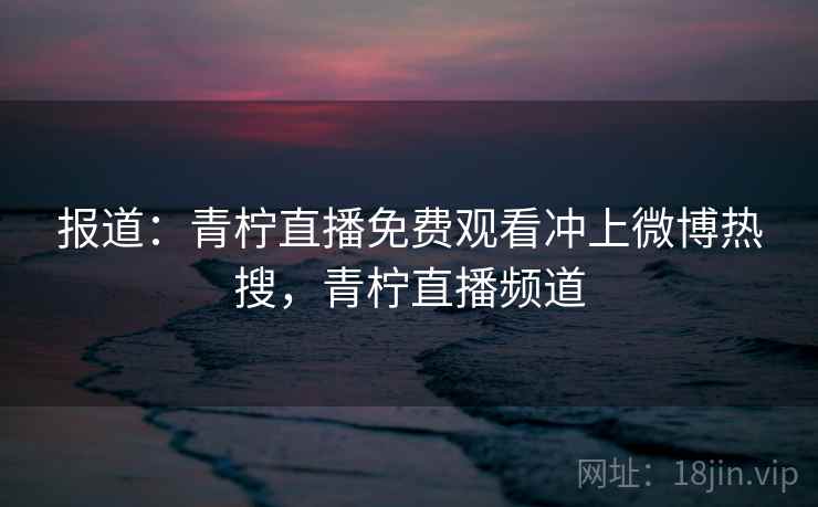报道：青柠直播免费观看冲上微博热搜，青柠直播频道