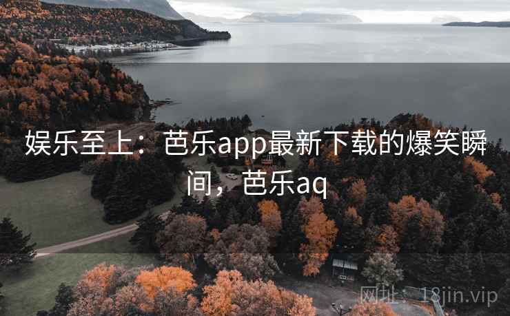 娱乐至上:芭乐app最新下载的爆笑瞬间,芭乐aq 娱乐至上:芭乐app最新下载的爆笑瞬间,芭乐aq
